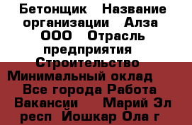 Бетонщик › Название организации ­ Алза, ООО › Отрасль предприятия ­ Строительство › Минимальный оклад ­ 1 - Все города Работа » Вакансии   . Марий Эл респ.,Йошкар-Ола г.